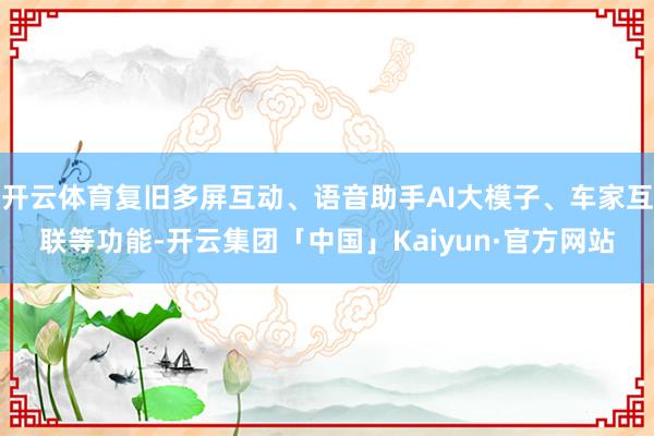 开云体育复旧多屏互动、语音助手AI大模子、车家互联等功能-开云集团「中国」Kaiyun·官方网站