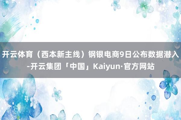 开云体育（西本新主线）　　钢银电商9日公布数据潜入-开云集团「中国」Kaiyun·官方网站