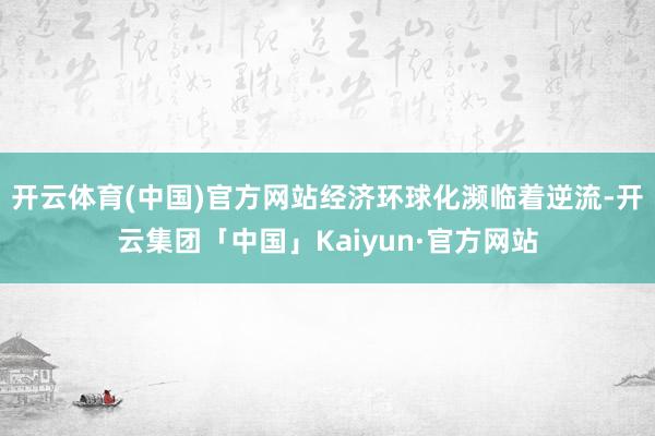 开云体育(中国)官方网站经济环球化濒临着逆流-开云集团「中国」Kaiyun·官方网站