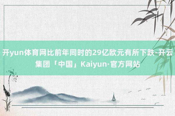 开yun体育网比前年同时的29亿欧元有所下跌-开云集团「中国」Kaiyun·官方网站