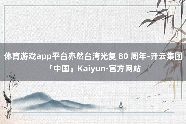 体育游戏app平台亦然台湾光复 80 周年-开云集团「中国」Kaiyun·官方网站