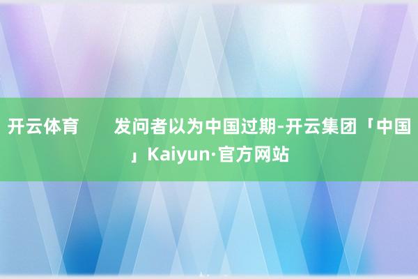 开云体育       发问者以为中国过期-开云集团「中国」Kaiyun·官方网站