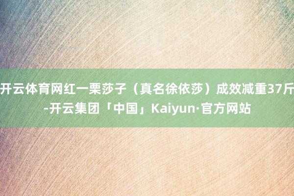 开云体育网红一栗莎子（真名徐依莎）成效减重37斤-开云集团「中国」Kaiyun·官方网站