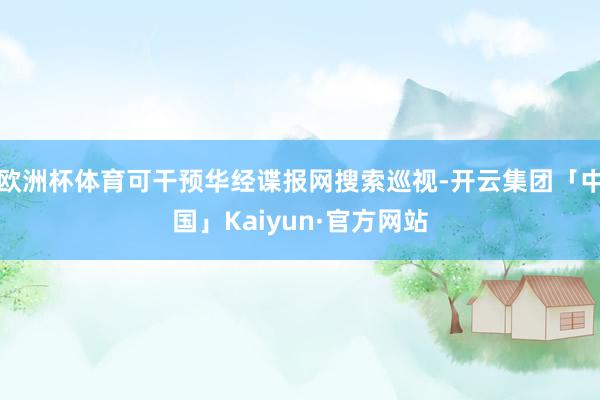 欧洲杯体育可干预华经谍报网搜索巡视-开云集团「中国」Kaiyun·官方网站