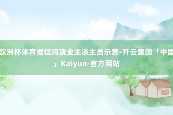 欧洲杯体育据猛玛就业主谈主员示意-开云集团「中国」Kaiyun·官方网站