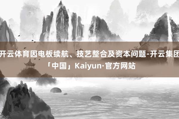 开云体育因电板续航、技艺整合及资本问题-开云集团「中国」Kaiyun·官方网站