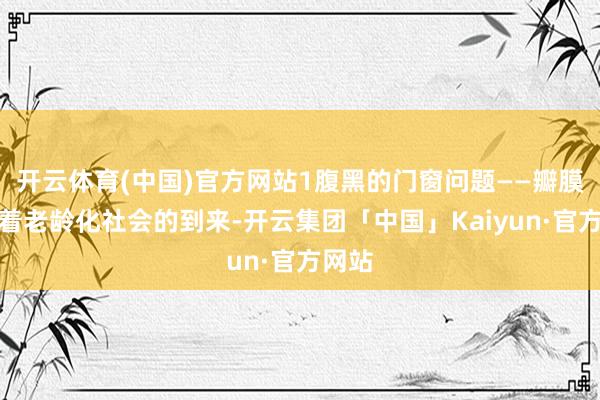 开云体育(中国)官方网站1腹黑的门窗问题——瓣膜病跟着老龄化社会的到来-开云集团「中国」Kaiyun·官方网站
