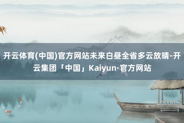 开云体育(中国)官方网站未来白昼全省多云放晴-开云集团「中国」Kaiyun·官方网站