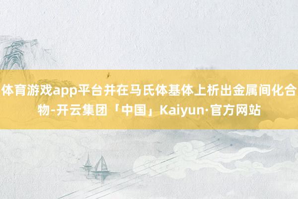 体育游戏app平台并在马氏体基体上析出金属间化合物-开云集团「中国」Kaiyun·官方网站