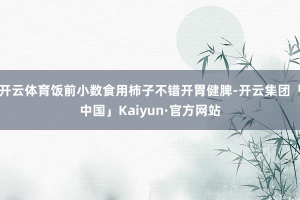 开云体育饭前小数食用柿子不错开胃健脾-开云集团「中国」Kaiyun·官方网站