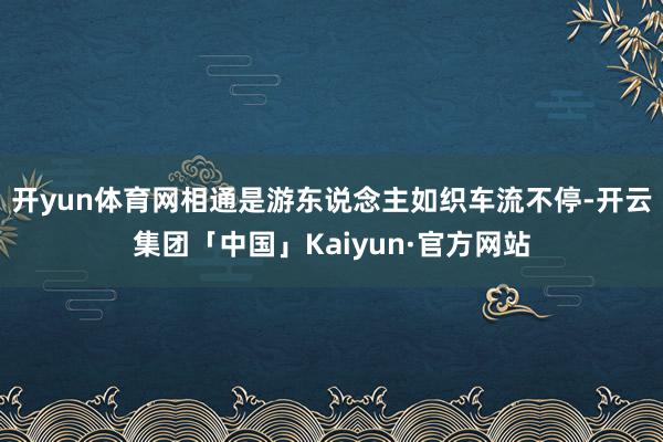 开yun体育网相通是游东说念主如织车流不停-开云集团「中国」Kaiyun·官方网站