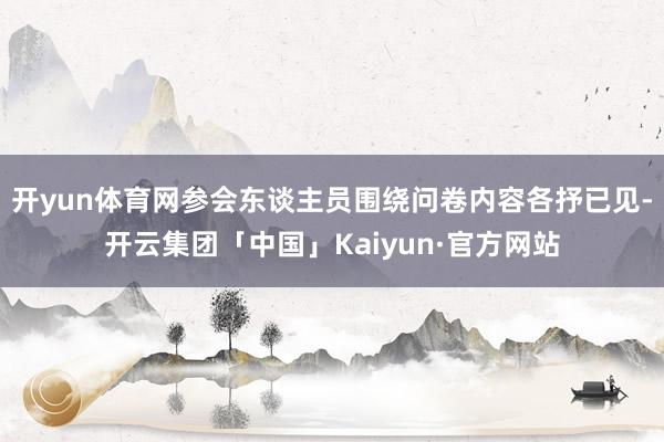 开yun体育网参会东谈主员围绕问卷内容各抒已见-开云集团「中国」Kaiyun·官方网站