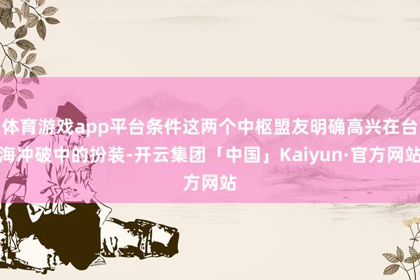 体育游戏app平台条件这两个中枢盟友明确高兴在台海冲破中的扮装-开云集团「中国」Kaiyun·官方网站