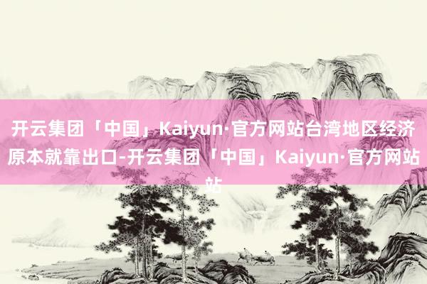 开云集团「中国」Kaiyun·官方网站台湾地区经济原本就靠出口-开云集团「中国」Kaiyun·官方网站
