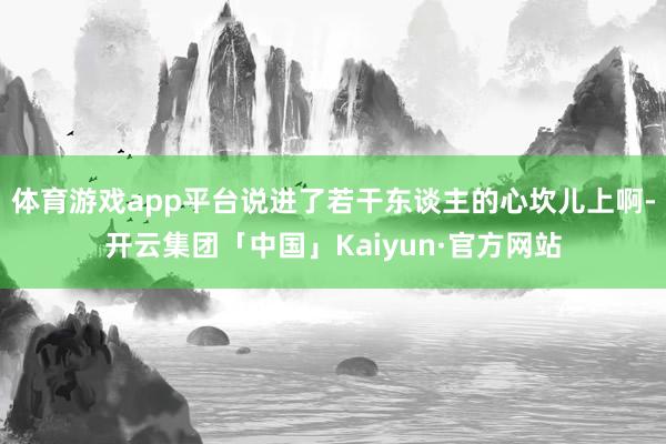 体育游戏app平台说进了若干东谈主的心坎儿上啊-开云集团「中国」Kaiyun·官方网站