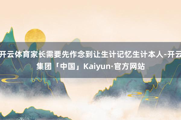 开云体育家长需要先作念到让生计记忆生计本人-开云集团「中国」Kaiyun·官方网站