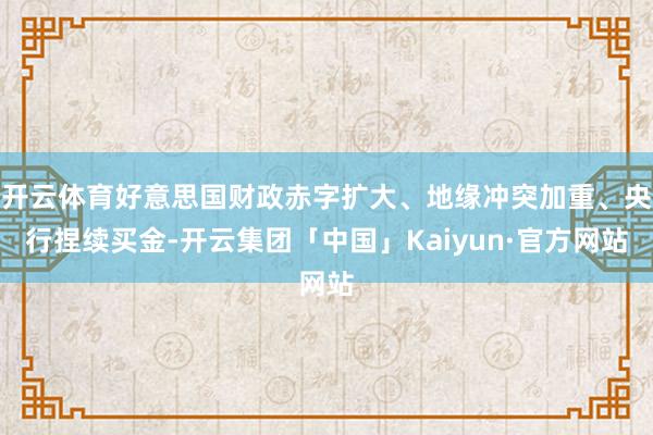 开云体育好意思国财政赤字扩大、地缘冲突加重、央行捏续买金-开云集团「中国」Kaiyun·官方网站