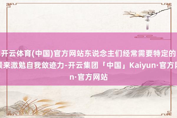 开云体育(中国)官方网站东说念主们经常需要特定的场景来激勉自我敛迹力-开云集团「中国」Kaiyun·官方网站