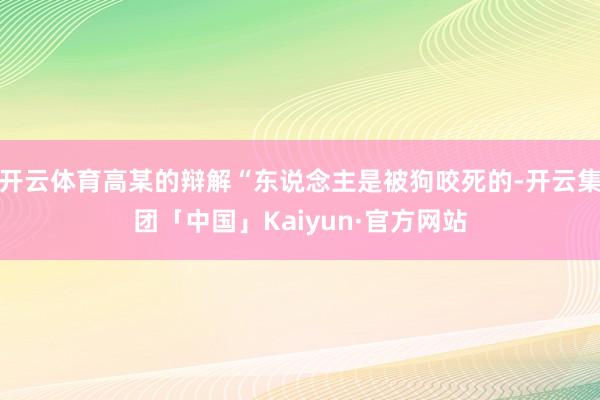 开云体育高某的辩解“东说念主是被狗咬死的-开云集团「中国」Kaiyun·官方网站