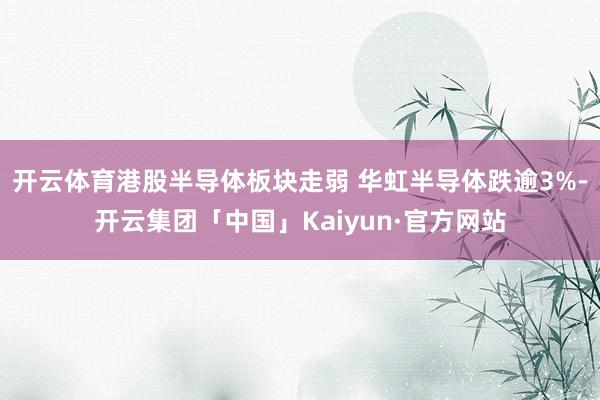 开云体育港股半导体板块走弱 华虹半导体跌逾3%-开云集团「中国」Kaiyun·官方网站