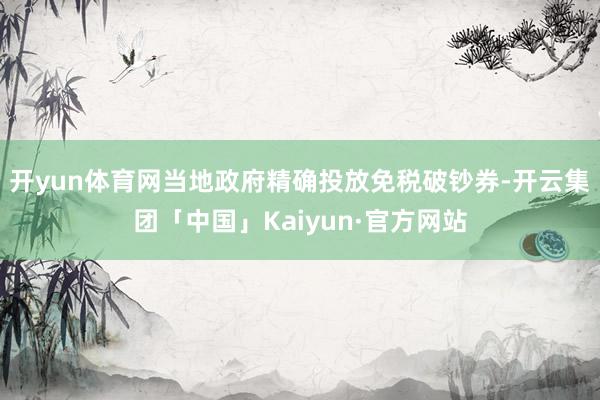 开yun体育网当地政府精确投放免税破钞券-开云集团「中国」Kaiyun·官方网站