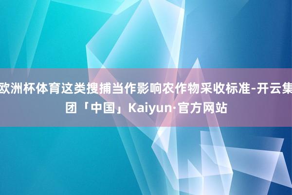 欧洲杯体育这类搜捕当作影响农作物采收标准-开云集团「中国」Kaiyun·官方网站