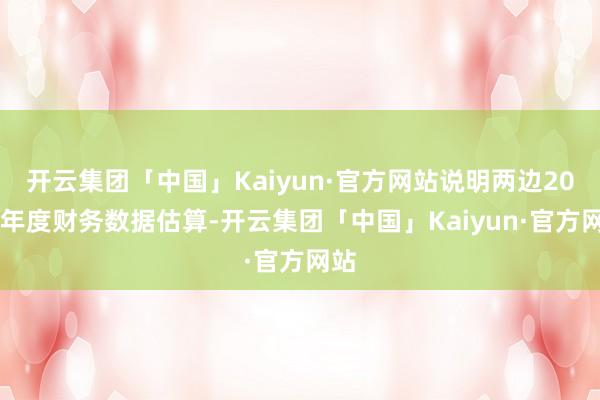 开云集团「中国」Kaiyun·官方网站说明两边2024年度财务数据估算-开云集团「中国」Kaiyun·官方网站