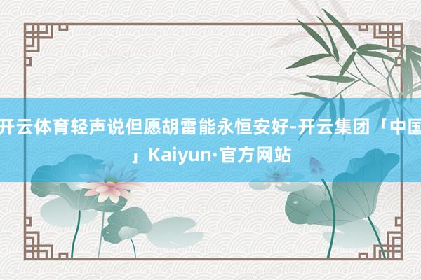 开云体育轻声说但愿胡雷能永恒安好-开云集团「中国」Kaiyun·官方网站