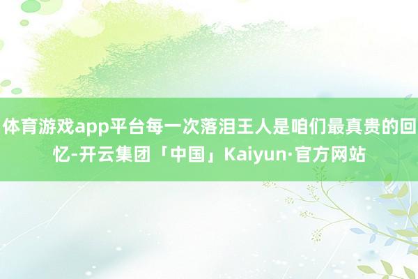 体育游戏app平台每一次落泪王人是咱们最真贵的回忆-开云集团「中国」Kaiyun·官方网站
