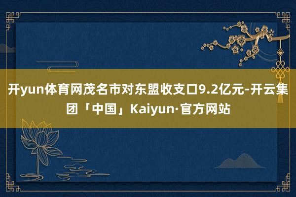 开yun体育网茂名市对东盟收支口9.2亿元-开云集团「中国」Kaiyun·官方网站