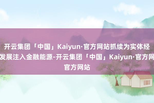 开云集团「中国」Kaiyun·官方网站抓续为实体经济发展注入金融能源-开云集团「中国」Kaiyun·官方网站