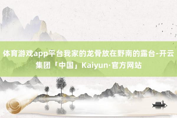 体育游戏app平台我家的龙骨放在野南的露台-开云集团「中国」Kaiyun·官方网站