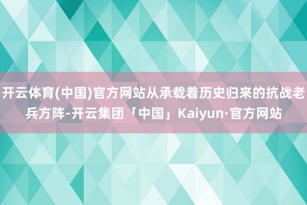 开云体育(中国)官方网站从承载着历史归来的抗战老兵方阵-开云集团「中国」Kaiyun·官方网站