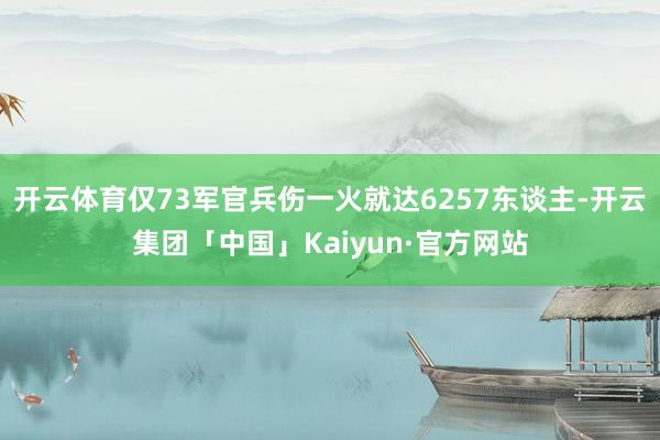 开云体育仅73军官兵伤一火就达6257东谈主-开云集团「中国」Kaiyun·官方网站