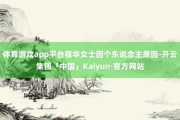 体育游戏app平台程华女士因个东说念主原因-开云集团「中国」Kaiyun·官方网站
