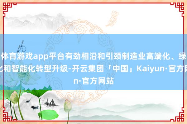 体育游戏app平台有劲相沿和引颈制造业高端化、绿色化和智能化转型升级-开云集团「中国」Kaiyun·官方网站