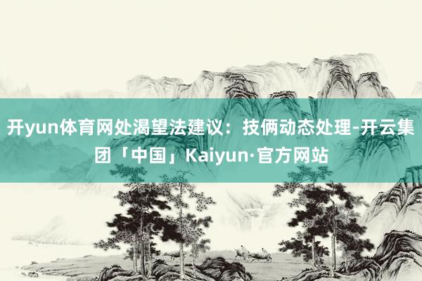 开yun体育网处渴望法建议：技俩动态处理-开云集团「中国」Kaiyun·官方网站
