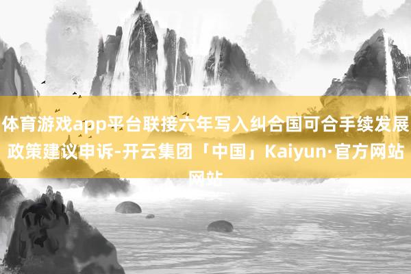 体育游戏app平台联接六年写入纠合国可合手续发展政策建议申诉-开云集团「中国」Kaiyun·官方网站