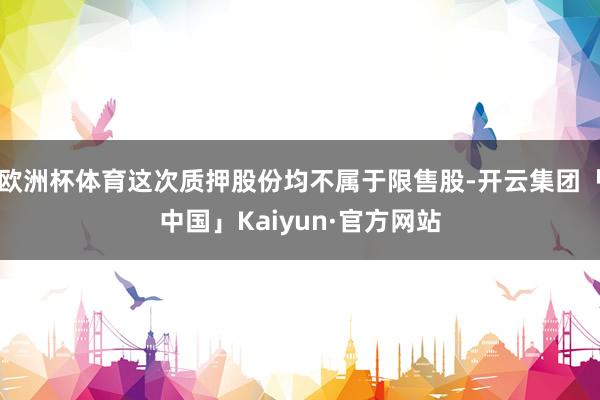 欧洲杯体育这次质押股份均不属于限售股-开云集团「中国」Kaiyun·官方网站
