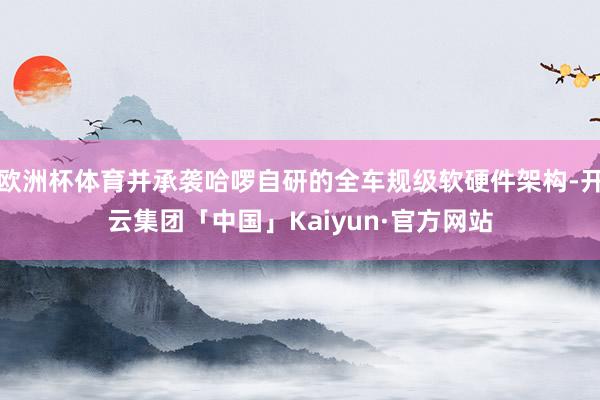 欧洲杯体育并承袭哈啰自研的全车规级软硬件架构-开云集团「中国」Kaiyun·官方网站