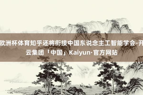 欧洲杯体育知乎还将衔接中国东说念主工智能学会-开云集团「中国」Kaiyun·官方网站