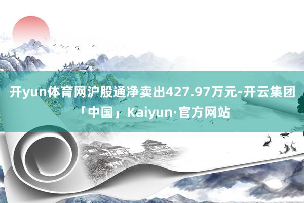 开yun体育网沪股通净卖出427.97万元-开云集团「中国」Kaiyun·官方网站