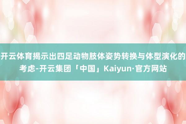 开云体育揭示出四足动物肢体姿势转换与体型演化的考虑-开云集团「中国」Kaiyun·官方网站