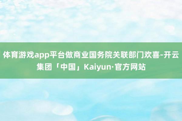 体育游戏app平台做商业国务院关联部门欢喜-开云集团「中国」Kaiyun·官方网站