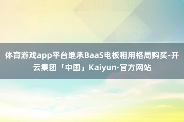 体育游戏app平台继承BaaS电板租用格局购买-开云集团「中国」Kaiyun·官方网站