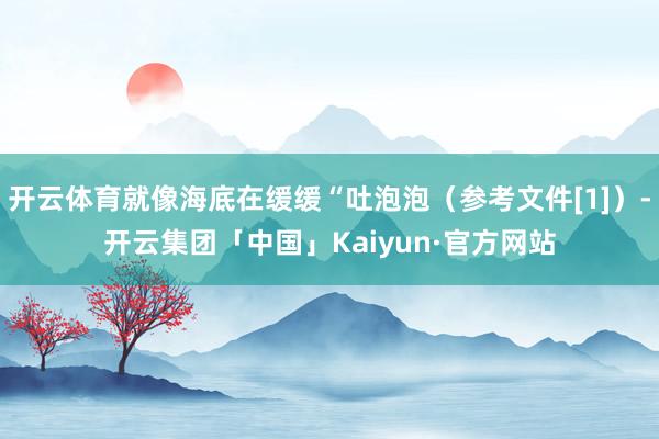 开云体育就像海底在缓缓“吐泡泡（参考文件[1]）-开云集团「中国」Kaiyun·官方网站