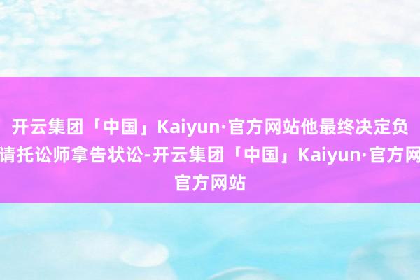 开云集团「中国」Kaiyun·官方网站他最终决定负责请托讼师拿告状讼-开云集团「中国」Kaiyun·官方网站