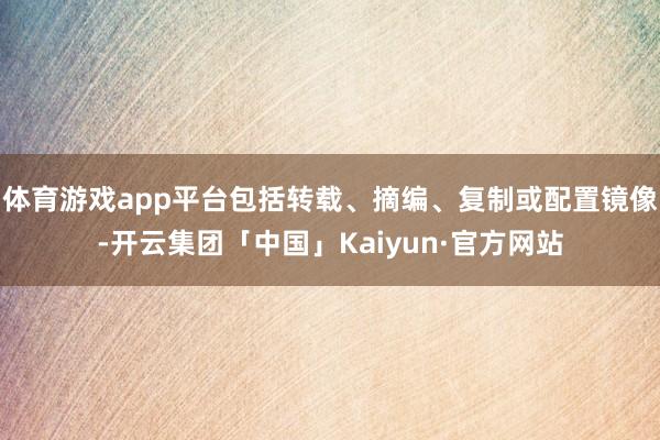 体育游戏app平台包括转载、摘编、复制或配置镜像-开云集团「中国」Kaiyun·官方网站