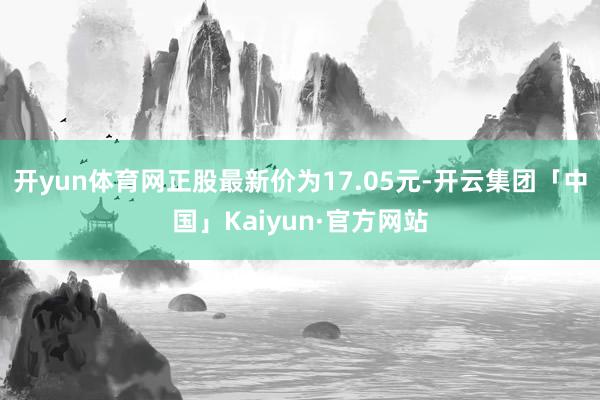 开yun体育网正股最新价为17.05元-开云集团「中国」Kaiyun·官方网站
