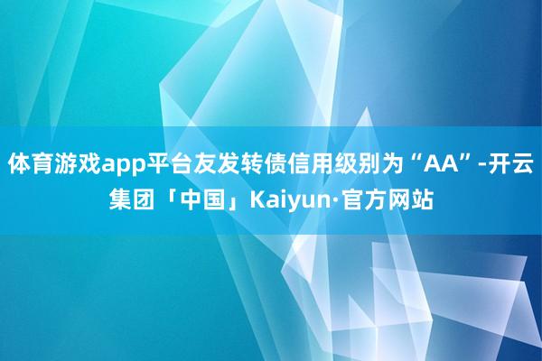 体育游戏app平台友发转债信用级别为“AA”-开云集团「中国」Kaiyun·官方网站
